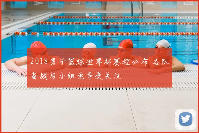 2018男子篮球世界杯赛程公布 各队备战与小组竞争受关注