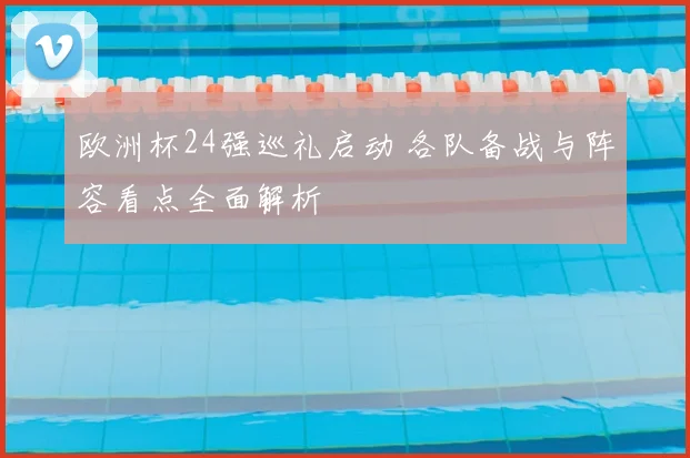 欧洲杯24强巡礼启动 各队备战与阵容看点全面解析
