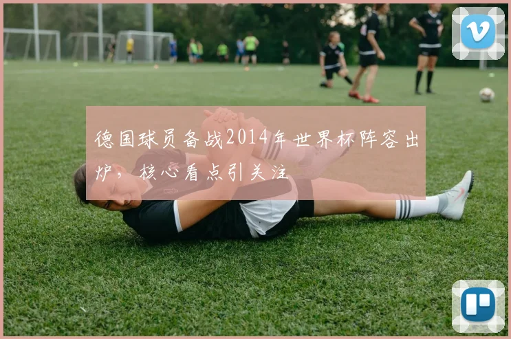 德国球员备战2014年世界杯阵容出炉,核心看点引关注
