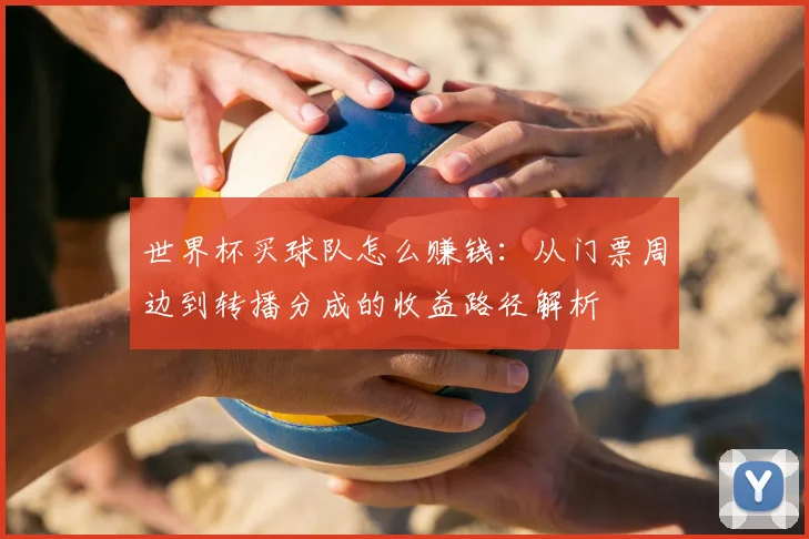 世界杯买球队怎么赚钱:从门票周边到转播分成的收益路径解析
