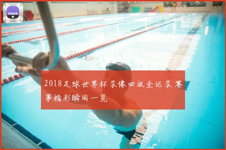 2018足球世界杯录像回放全记录 赛事精彩瞬间一览