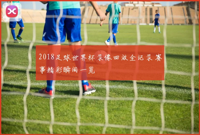 2018足球世界杯录像回放全记录 赛事精彩瞬间一览